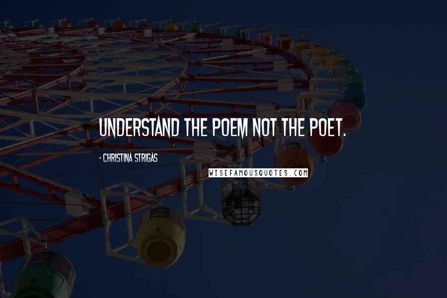 Christina Strigas Quotes: Understand the poem not the poet.