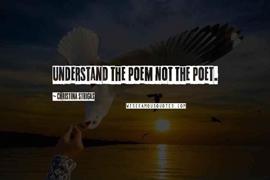 Christina Strigas Quotes: Understand the poem not the poet.