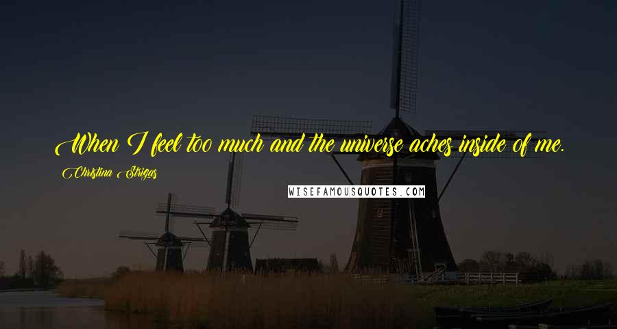 Christina Strigas Quotes: When I feel too much and the universe aches inside of me.