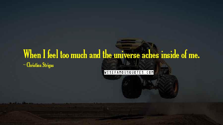 Christina Strigas Quotes: When I feel too much and the universe aches inside of me.