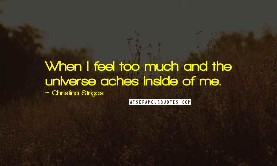 Christina Strigas Quotes: When I feel too much and the universe aches inside of me.