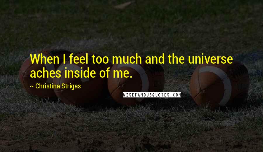 Christina Strigas Quotes: When I feel too much and the universe aches inside of me.