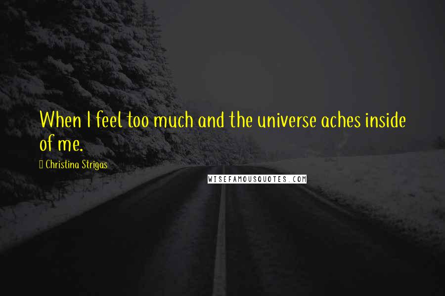 Christina Strigas Quotes: When I feel too much and the universe aches inside of me.