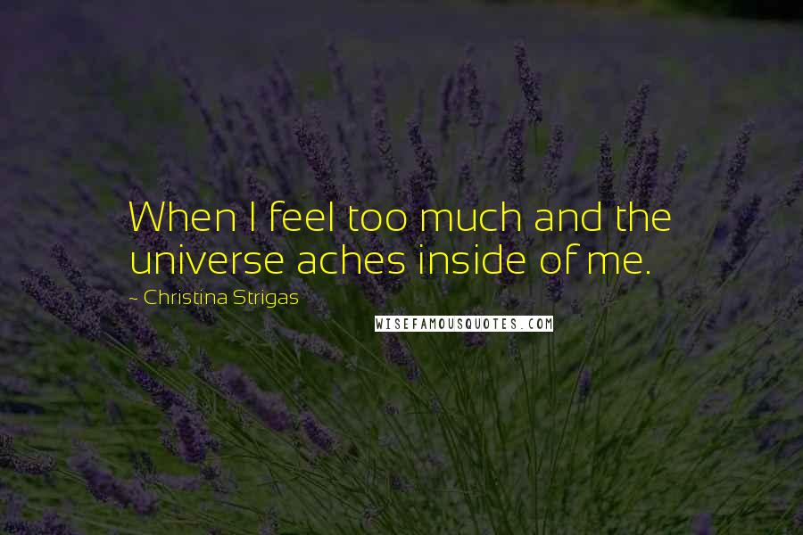 Christina Strigas Quotes: When I feel too much and the universe aches inside of me.