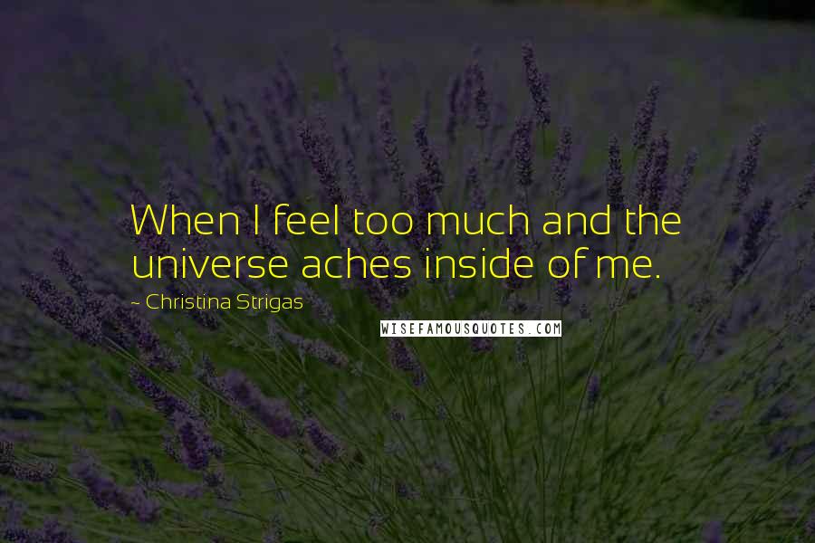 Christina Strigas Quotes: When I feel too much and the universe aches inside of me.