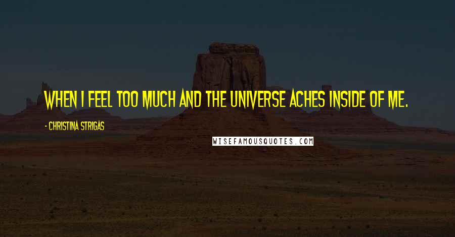 Christina Strigas Quotes: When I feel too much and the universe aches inside of me.