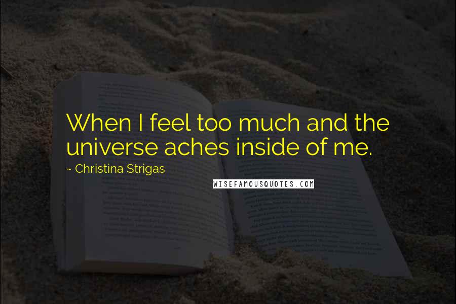 Christina Strigas Quotes: When I feel too much and the universe aches inside of me.