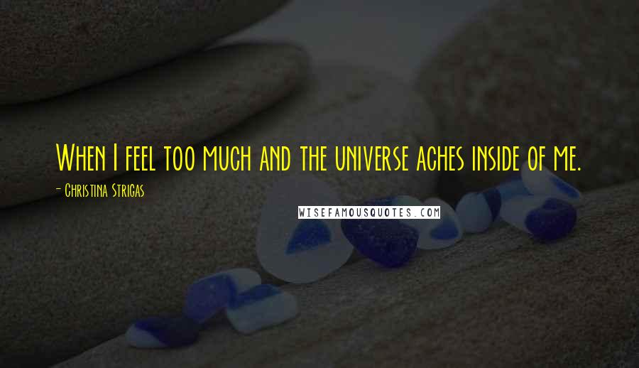 Christina Strigas Quotes: When I feel too much and the universe aches inside of me.