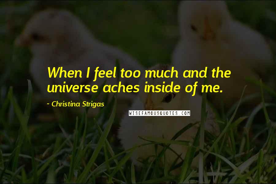 Christina Strigas Quotes: When I feel too much and the universe aches inside of me.