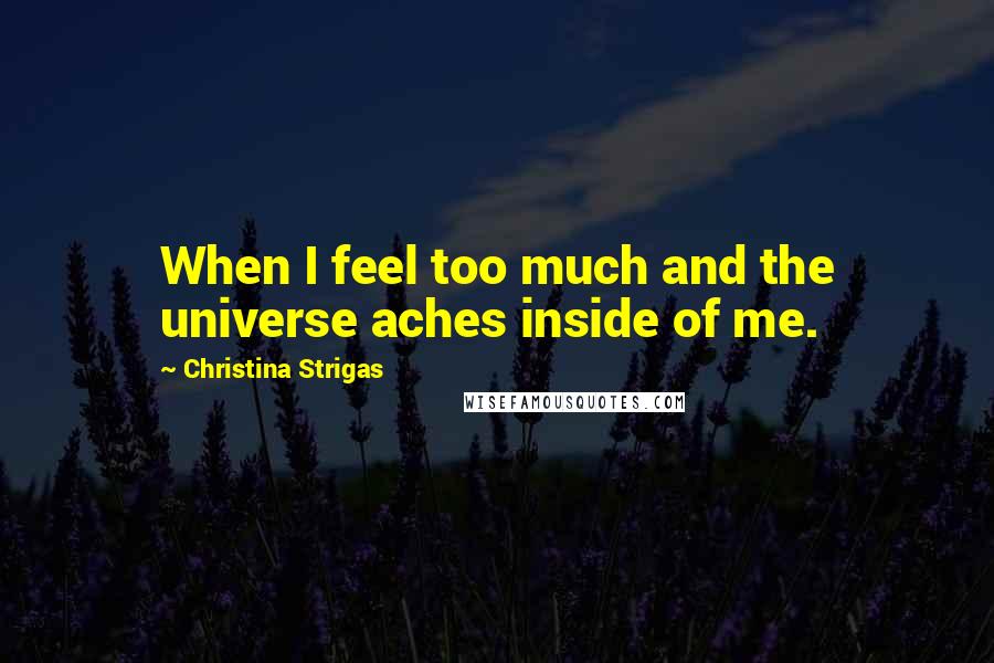 Christina Strigas Quotes: When I feel too much and the universe aches inside of me.