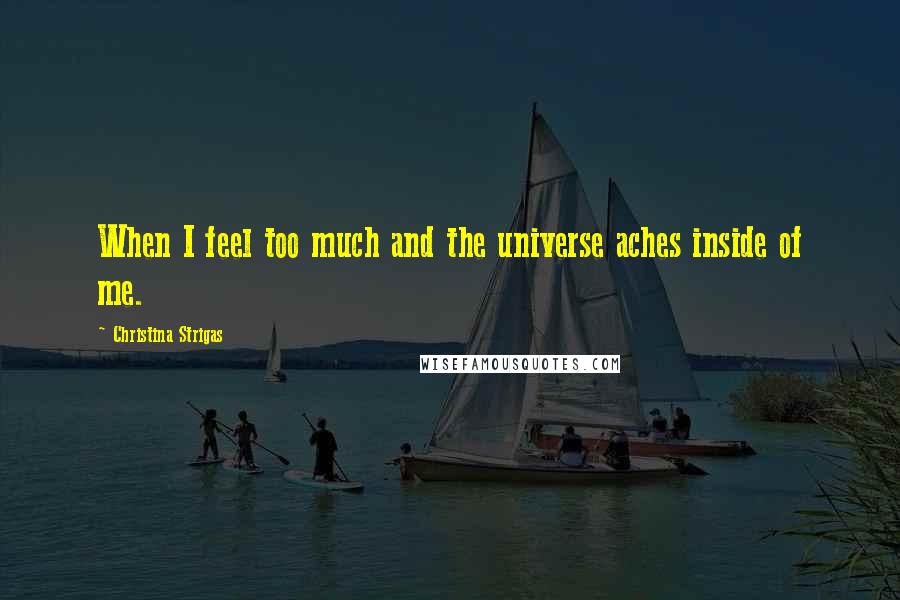Christina Strigas Quotes: When I feel too much and the universe aches inside of me.