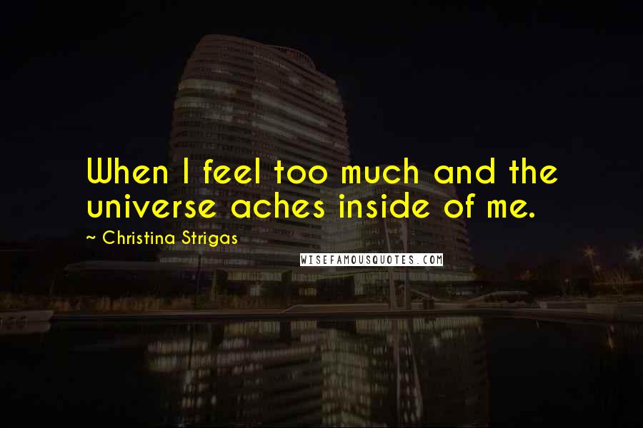 Christina Strigas Quotes: When I feel too much and the universe aches inside of me.