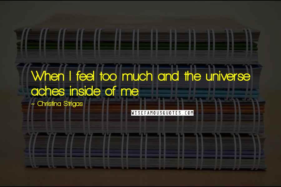 Christina Strigas Quotes: When I feel too much and the universe aches inside of me.