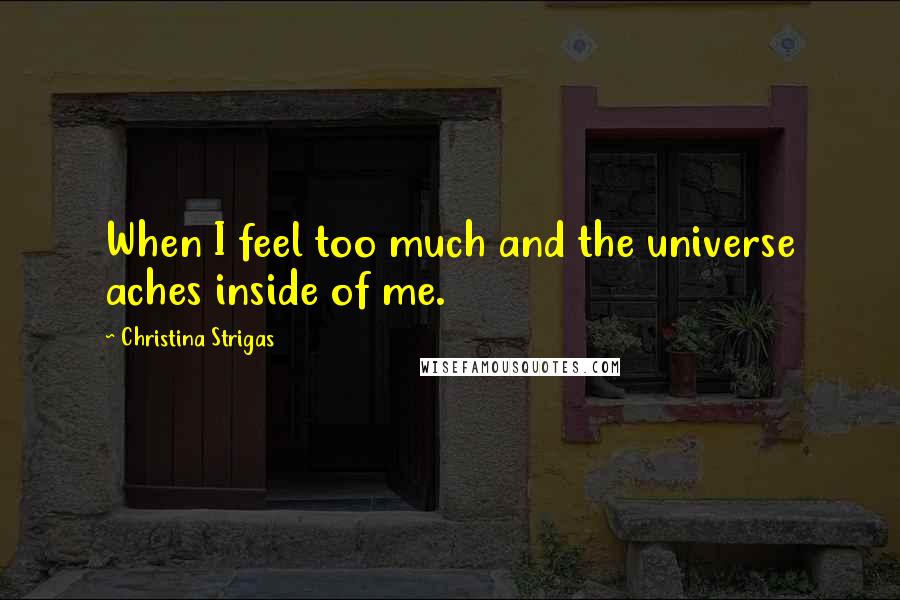 Christina Strigas Quotes: When I feel too much and the universe aches inside of me.