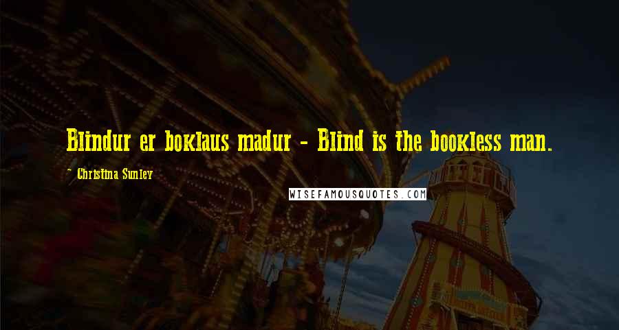Christina Sunley Quotes: Blindur er boklaus madur - Blind is the bookless man.