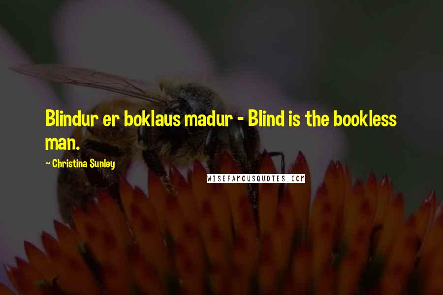 Christina Sunley Quotes: Blindur er boklaus madur - Blind is the bookless man.