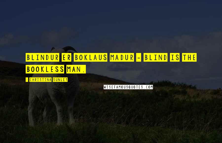 Christina Sunley Quotes: Blindur er boklaus madur - Blind is the bookless man.