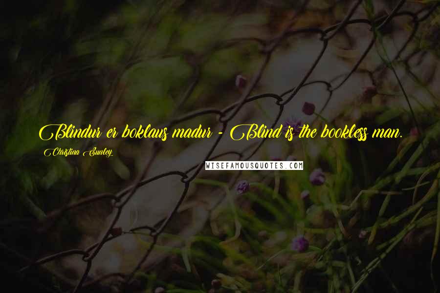 Christina Sunley Quotes: Blindur er boklaus madur - Blind is the bookless man.