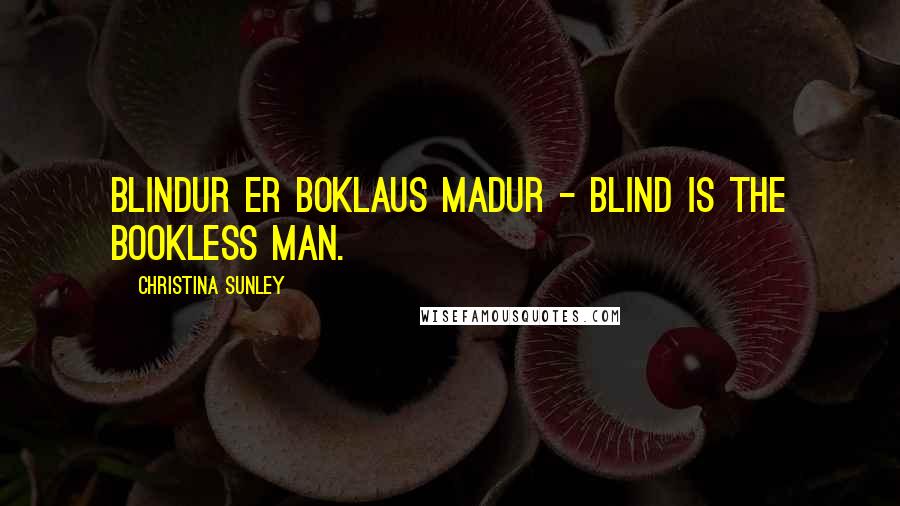 Christina Sunley Quotes: Blindur er boklaus madur - Blind is the bookless man.