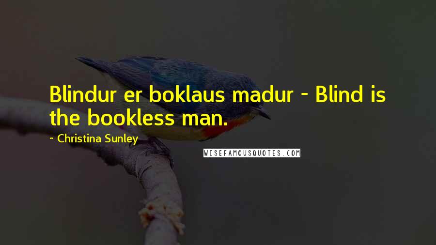 Christina Sunley Quotes: Blindur er boklaus madur - Blind is the bookless man.
