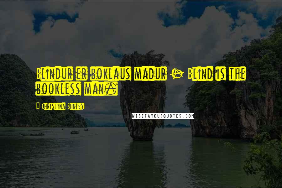 Christina Sunley Quotes: Blindur er boklaus madur - Blind is the bookless man.
