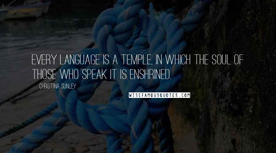 Christina Sunley Quotes: Every language is a temple, in which the soul of those who speak it is enshrined.