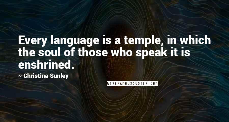 Christina Sunley Quotes: Every language is a temple, in which the soul of those who speak it is enshrined.