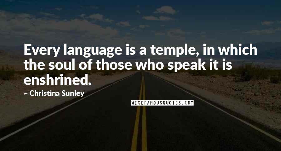 Christina Sunley Quotes: Every language is a temple, in which the soul of those who speak it is enshrined.