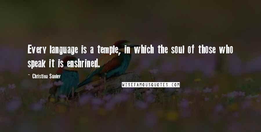 Christina Sunley Quotes: Every language is a temple, in which the soul of those who speak it is enshrined.