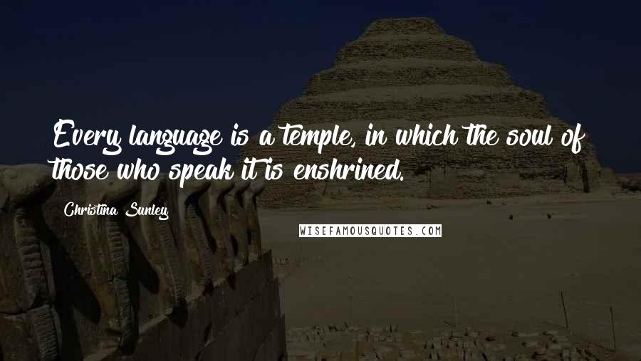 Christina Sunley Quotes: Every language is a temple, in which the soul of those who speak it is enshrined.