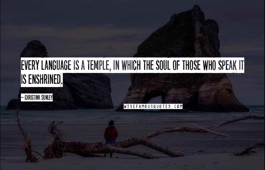 Christina Sunley Quotes: Every language is a temple, in which the soul of those who speak it is enshrined.