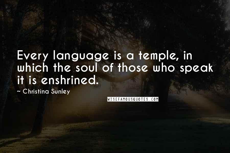 Christina Sunley Quotes: Every language is a temple, in which the soul of those who speak it is enshrined.