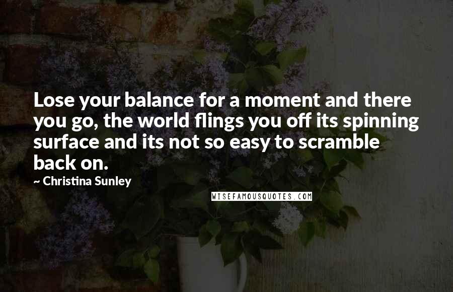 Christina Sunley Quotes: Lose your balance for a moment and there you go, the world flings you off its spinning surface and its not so easy to scramble back on.