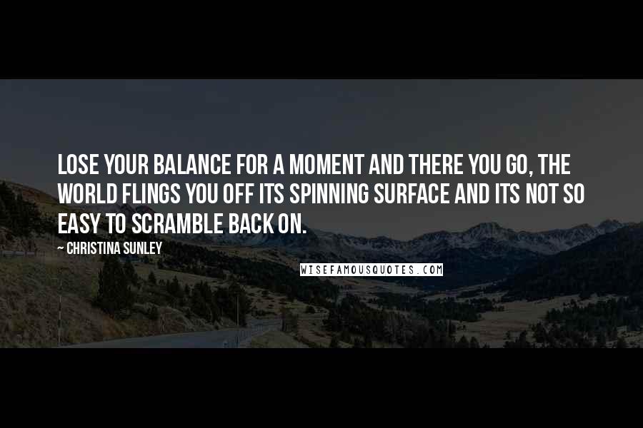 Christina Sunley Quotes: Lose your balance for a moment and there you go, the world flings you off its spinning surface and its not so easy to scramble back on.