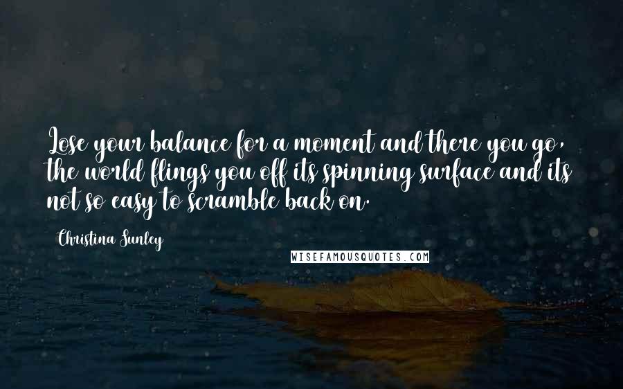 Christina Sunley Quotes: Lose your balance for a moment and there you go, the world flings you off its spinning surface and its not so easy to scramble back on.