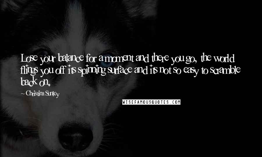 Christina Sunley Quotes: Lose your balance for a moment and there you go, the world flings you off its spinning surface and its not so easy to scramble back on.