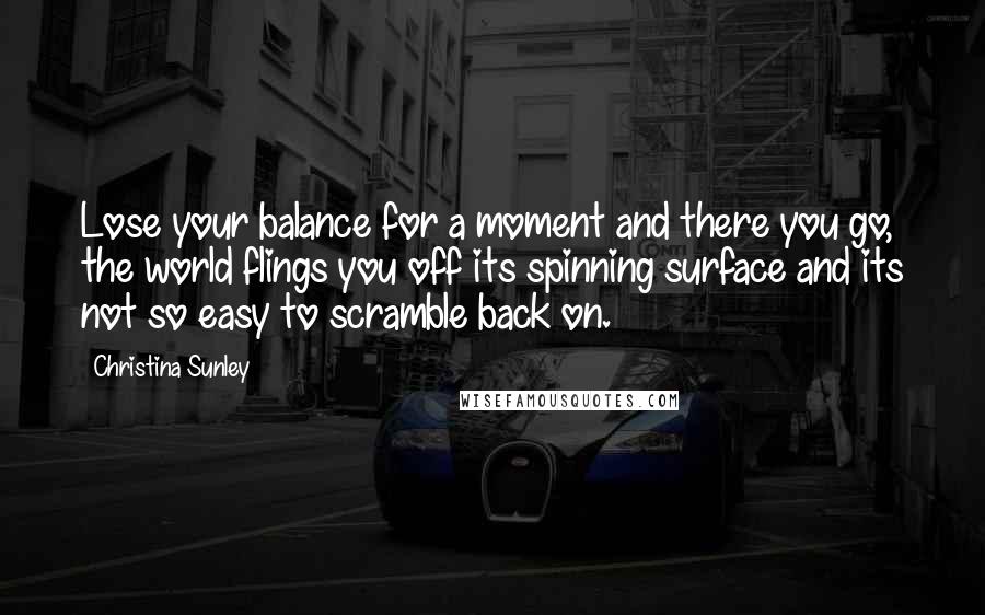 Christina Sunley Quotes: Lose your balance for a moment and there you go, the world flings you off its spinning surface and its not so easy to scramble back on.