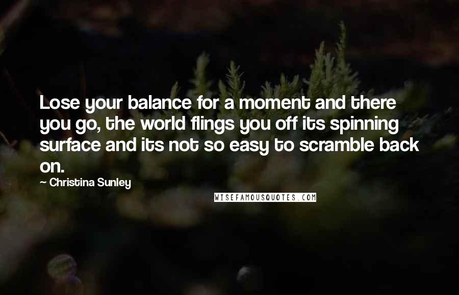 Christina Sunley Quotes: Lose your balance for a moment and there you go, the world flings you off its spinning surface and its not so easy to scramble back on.