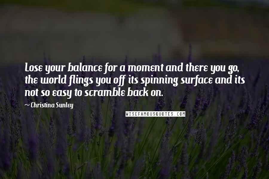 Christina Sunley Quotes: Lose your balance for a moment and there you go, the world flings you off its spinning surface and its not so easy to scramble back on.