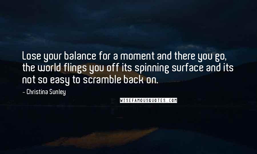 Christina Sunley Quotes: Lose your balance for a moment and there you go, the world flings you off its spinning surface and its not so easy to scramble back on.