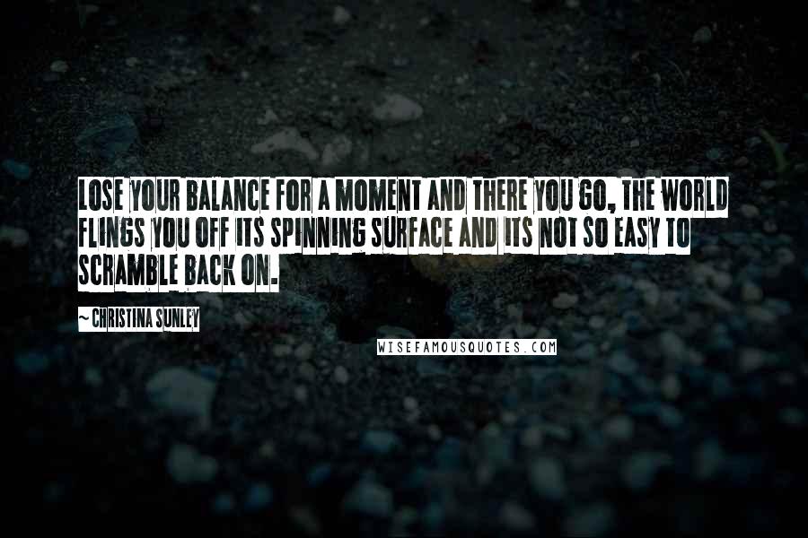 Christina Sunley Quotes: Lose your balance for a moment and there you go, the world flings you off its spinning surface and its not so easy to scramble back on.