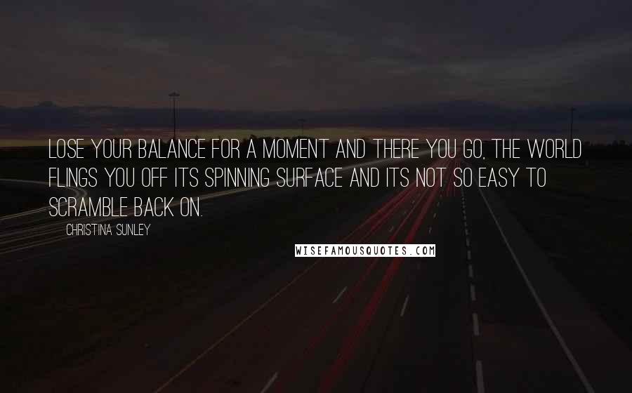 Christina Sunley Quotes: Lose your balance for a moment and there you go, the world flings you off its spinning surface and its not so easy to scramble back on.