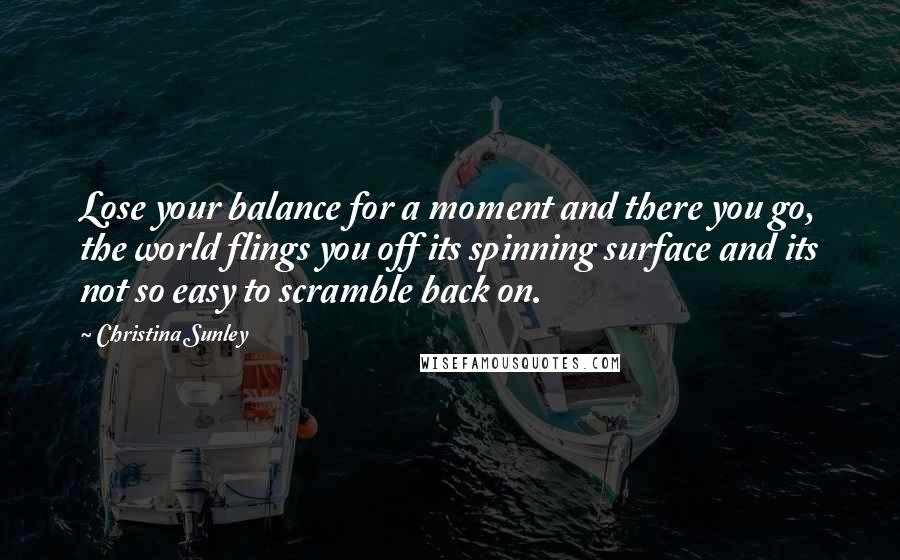 Christina Sunley Quotes: Lose your balance for a moment and there you go, the world flings you off its spinning surface and its not so easy to scramble back on.