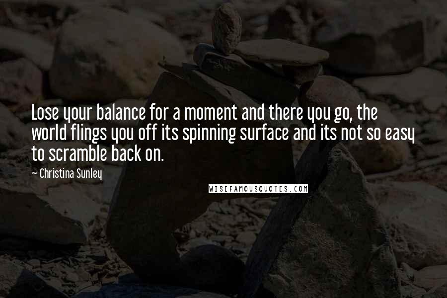 Christina Sunley Quotes: Lose your balance for a moment and there you go, the world flings you off its spinning surface and its not so easy to scramble back on.