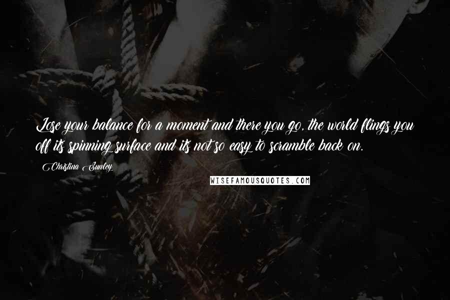Christina Sunley Quotes: Lose your balance for a moment and there you go, the world flings you off its spinning surface and its not so easy to scramble back on.