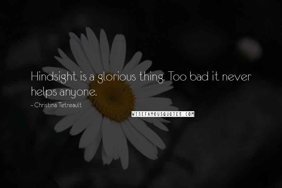 Christina Tetreault Quotes: Hindsight is a glorious thing. Too bad it never helps anyone.