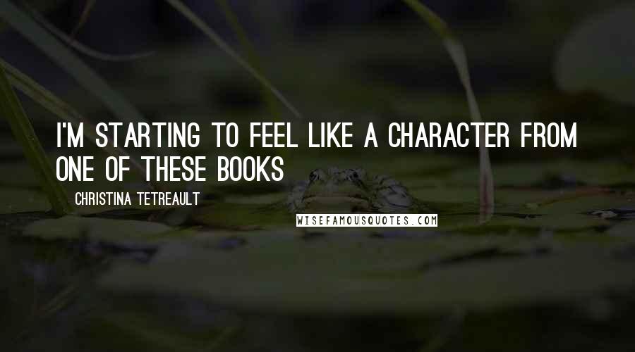 Christina Tetreault Quotes: I'm starting to feel like a character from one of these books