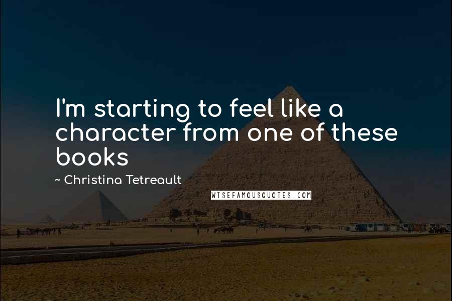 Christina Tetreault Quotes: I'm starting to feel like a character from one of these books