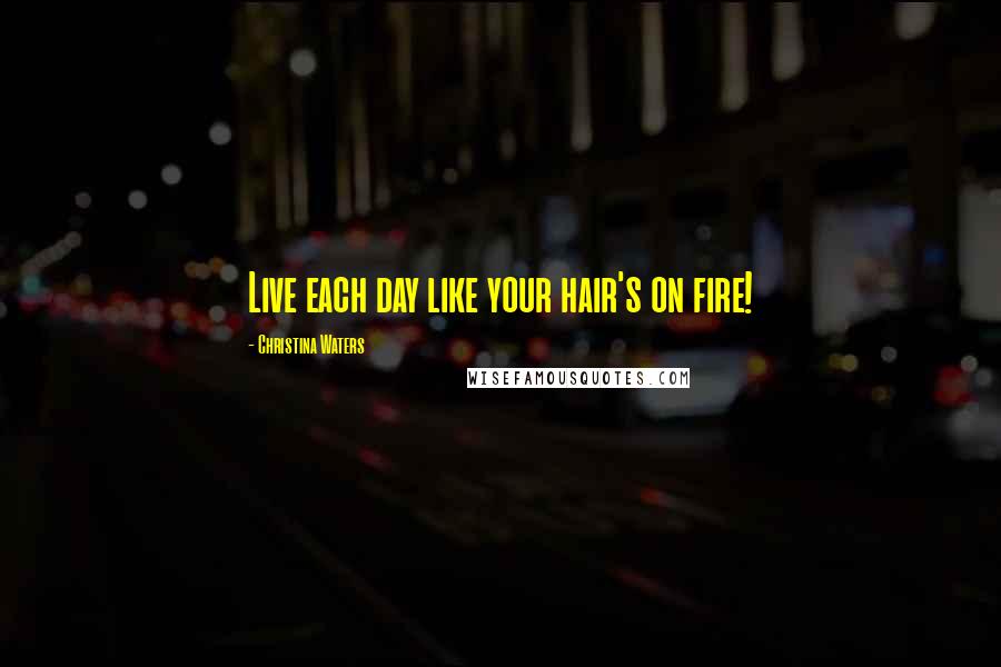 Christina Waters Quotes: Live each day like your hair's on fire!