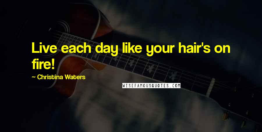 Christina Waters Quotes: Live each day like your hair's on fire!